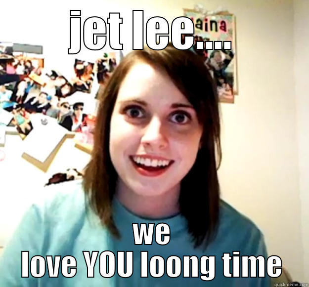 JET LEE.... WE LOVE YOU LOONG TIME Overly Attached Girlfriend