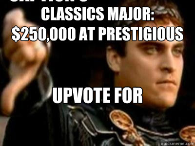 classics Major:  $250,000 at prestigious college Upvote for commodus! Caption 3 goes here  Downvoting Roman