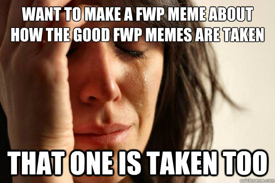 Want to make a FWP meme about how the good FWP memes are taken that one is taken too - Want to make a FWP meme about how the good FWP memes are taken that one is taken too  First World Problems