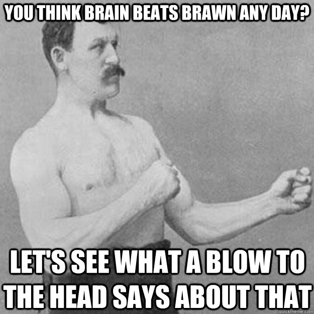 You think brain beats brawn any day? Let's see what a blow to the head says about that - You think brain beats brawn any day? Let's see what a blow to the head says about that  overly manly man