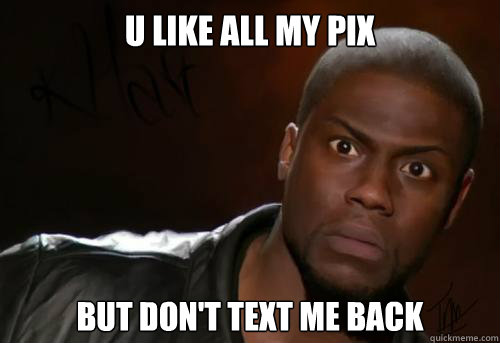 u like all my pix but don't text me back  Kevin Hart