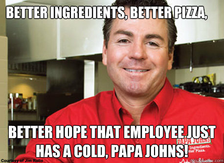 Better ingredients, better pizza, better hope that employee just has a cold, Papa johns! - Better ingredients, better pizza, better hope that employee just has a cold, Papa johns!  Scumbag John Schnatter