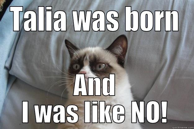 TALIA WAS BORN AND I WAS LIKE NO! Grumpy Cat