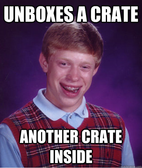 Unboxes a crate Another crate inside - Unboxes a crate Another crate inside  Bad Luck Brian