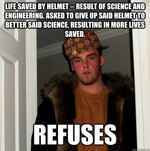 Life saved by helmet -- result of science and engineering. Asked to give up said helmet to better said science, resulting in more lives saved.  Refuses - Life saved by helmet -- result of science and engineering. Asked to give up said helmet to better said science, resulting in more lives saved.  Refuses  Scumbag Steve