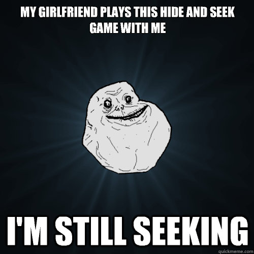 My girlfriend plays this hide and seek game with me I'm still seeking - My girlfriend plays this hide and seek game with me I'm still seeking  Forever Alone