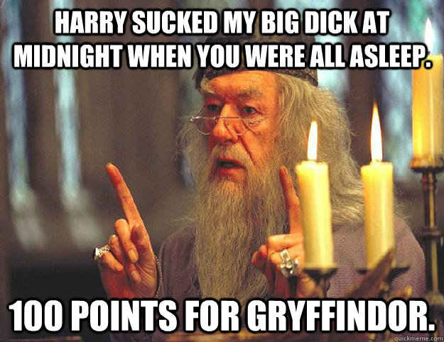 Harry sucked my big dick at midnight when you were all asleep. 100 points for gryffindor.    Scumbag Dumbledore