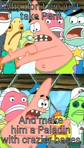 WHY DON'T WE JUST TAKE PENT AND MAKE HIM A PALADIN WITH CRAZIER BASES Push it somewhere else Patrick