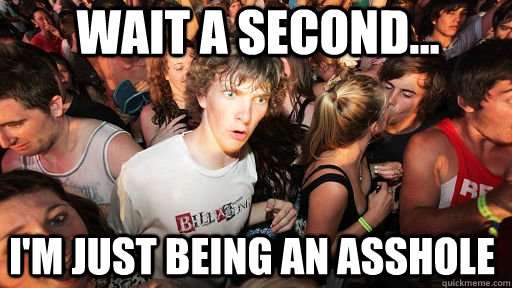 Wait a second... I'm just being an asshole  Sudden Clarity Clarence