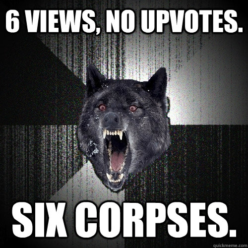 6 Views, No Upvotes. Six Corpses.    Insanity Wolf