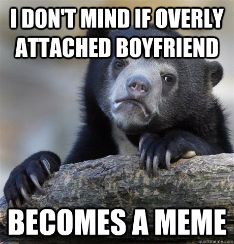 I don't mind if overly attached boyfriend  becomes a meme  Confession Bear