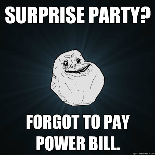 Surprise party? Forgot to pay power bill.  Forever Alone