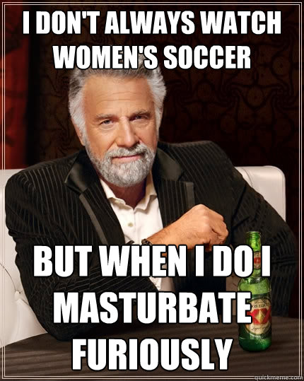 I don't always watch women's soccer But when I do I masturbate furiously  The Most Interesting Man In The World