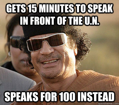 Gets 15 minutes to speak in front of the U.N. Speaks for 100 instead  Scumbag Gaddafi