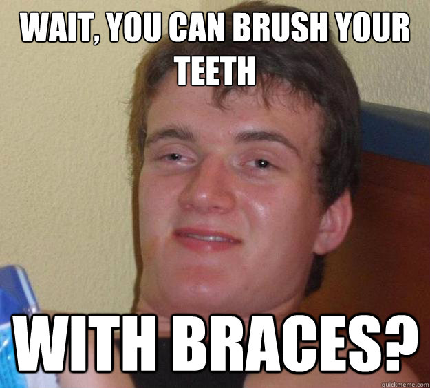 Wait, you can brush your teeth with braces?  10 Guy