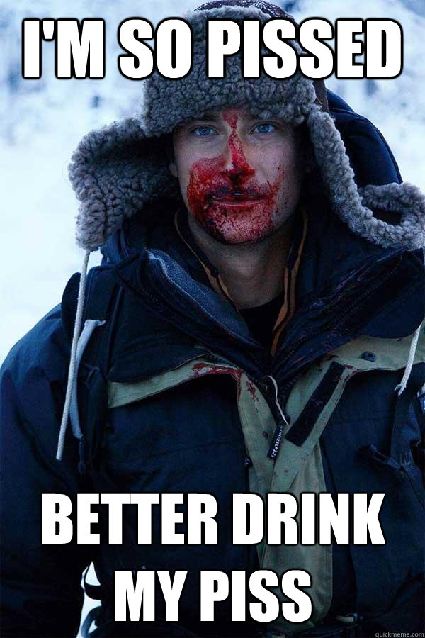 I'm so pissed Better drink my piss - I'm so pissed Better drink my piss  Bear Grylls