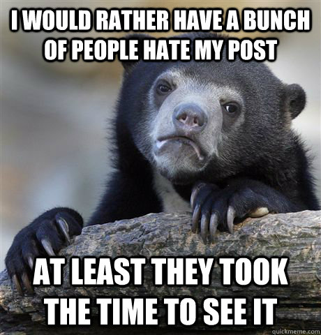 I would rather have a bunch of people hate my post at least they took the time to see it  Confession Bear