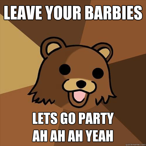 Leave your barbies Lets go party
Ah AH ah yeah  Pedobear