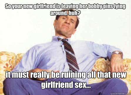 So your new girlfriend is leaving her bobby pins lying around, huh? it must really be ruining all that new girlfriend sex...  Al Bundy