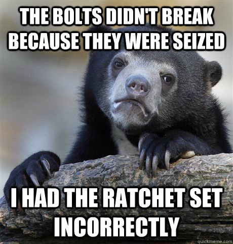 The bolts didn't break because they were seized I had the ratchet set incorrectly - The bolts didn't break because they were seized I had the ratchet set incorrectly  Confession Bear