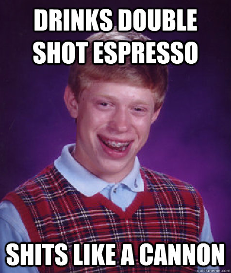 DRINKS DOUBLE SHOT ESPRESSO SHITS LIKE A CANNON  Bad Luck Brian