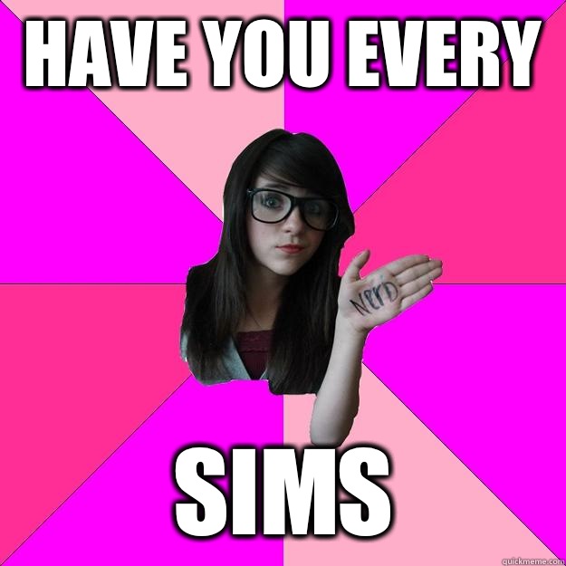 Have you every  sims - Have you every  sims  Idiot Nerd Girl