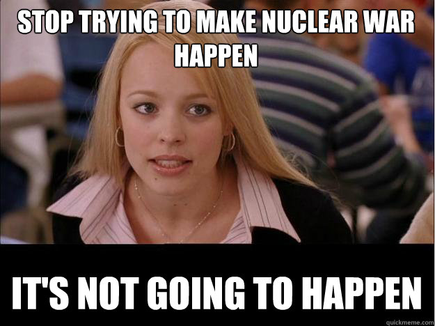 STOP TRYING TO MAKE NUCLEAR WAR HAPPEN IT'S NOT GOING TO HAPPEN  Its not going to happen