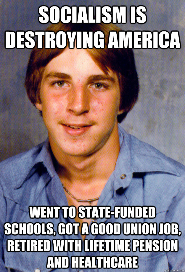 Socialism is destroying America Went to state-funded schools, got a good union job, retired with lifetime pension and healthcare  Old Economy Steven