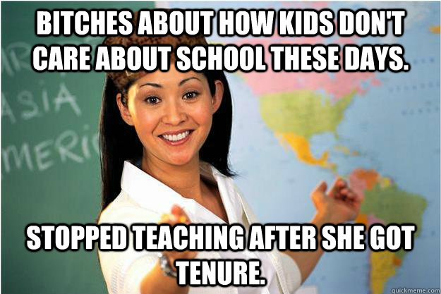 Bitches about how kids don't care about school these days. Stopped teaching after she got tenure.   Scumbag Teacher