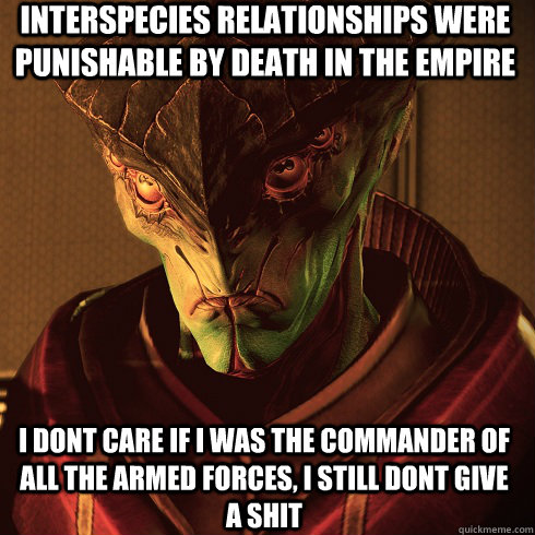 INTERSPECIES RELATIONSHIPS WERE PUNISHABLE BY DEATH IN THE EMPIRE I DONT CARE IF I WAS THE COMMANDER OF ALL THE ARMED FORCES, I STILL DONT GIVE A SHIT  Condescending Javik