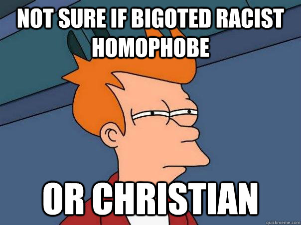 Not sure if bigoted racist homophobe or christian  Futurama Fry