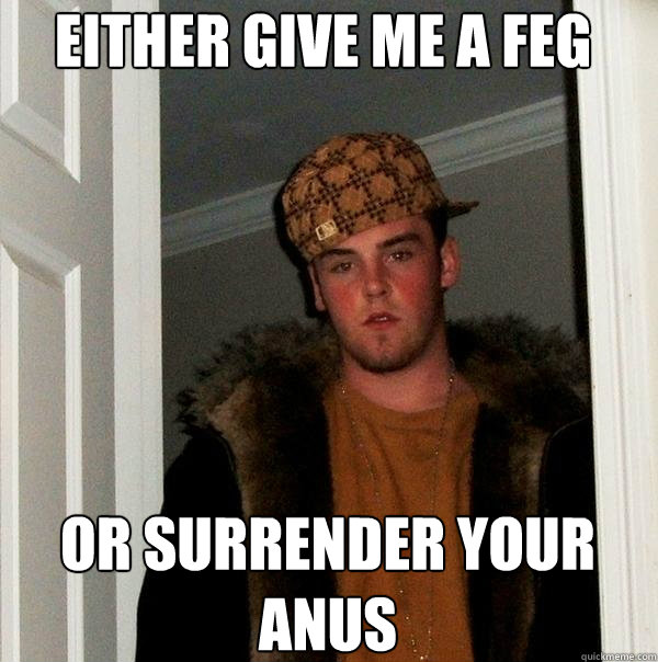 Either Give Me A Feg Or surrender your anus - Either Give Me A Feg Or surrender your anus  Scumbag Steve