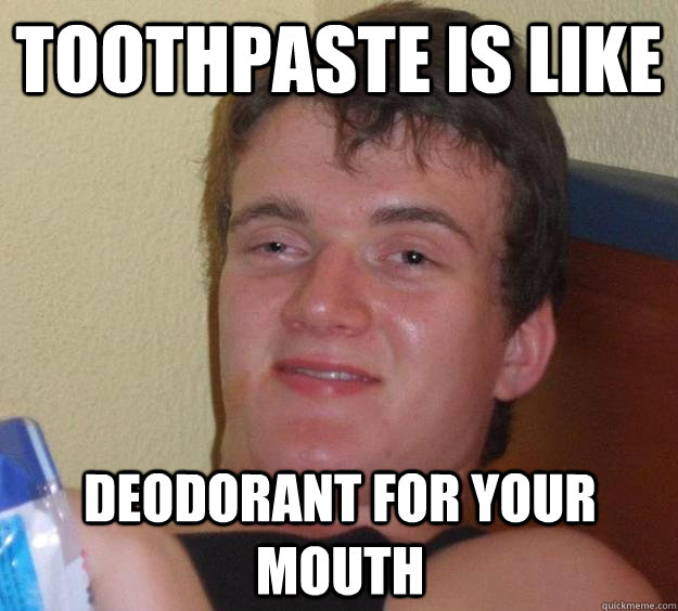 Toothpaste is like deodorant for your mouth - Toothpaste is like deodorant for your mouth  10 Guy