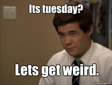 Its tuesday? Lets get weird. - Its tuesday? Lets get weird.  Adam workaholics