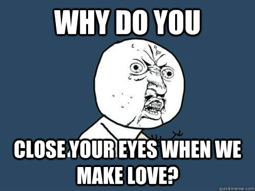 Why do you  close your eyes when we make love?  Y U No