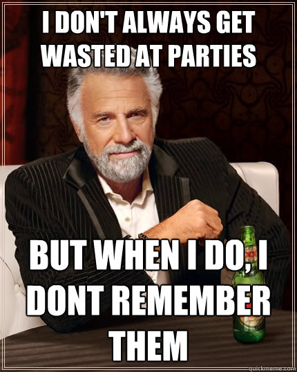 I don't always get wasted at parties But when I do, I dont remember them  The Most Interesting Man In The World