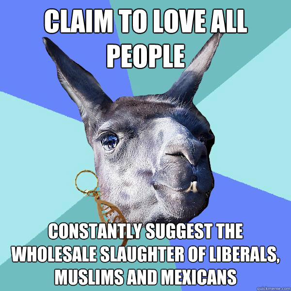 Claim to love all people Constantly suggest the wholesale slaughter of liberals, Muslims and Mexicans   Christian Mama Llama