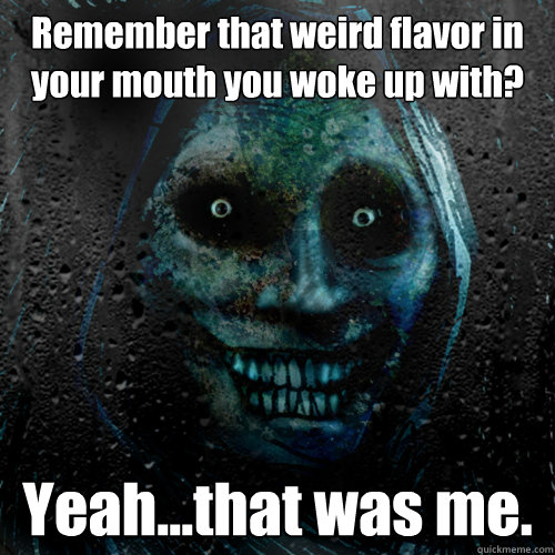 Remember that weird flavor in your mouth you woke up with? Yeah...that was me.  