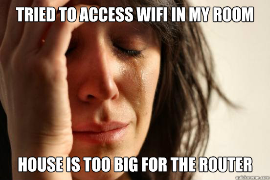 tried to access wifi in my room house is too big for the router  First World Problems