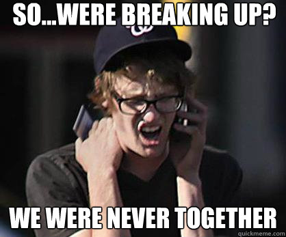 so...were breaking up? we were never together  Sad Hipster