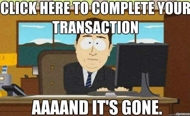 Click here to complete your transaction AAAAND IT'S gone. - Click here to complete your transaction AAAAND IT'S gone.  aaaand its gone