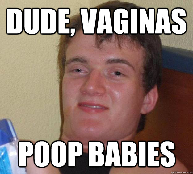 Dude, vaginas  poop babies   10 Guy