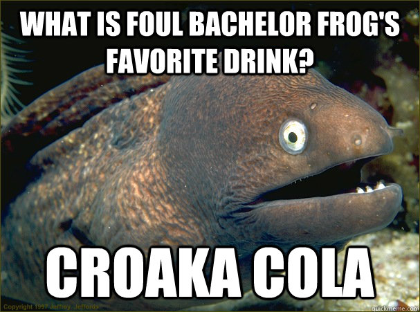 What Is Foul bachelor frog's favorite drink? Croaka Cola - What Is Foul bachelor frog's favorite drink? Croaka Cola  Bad Joke Eel