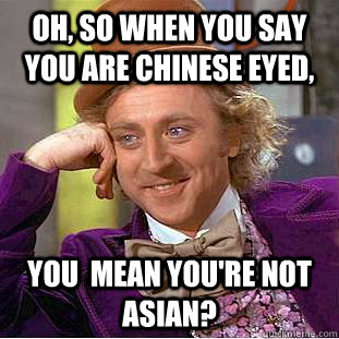 Oh, so when you say you are chinese eyed, you  mean you're NOT asian? - Oh, so when you say you are chinese eyed, you  mean you're NOT asian?  Condescending Wonka