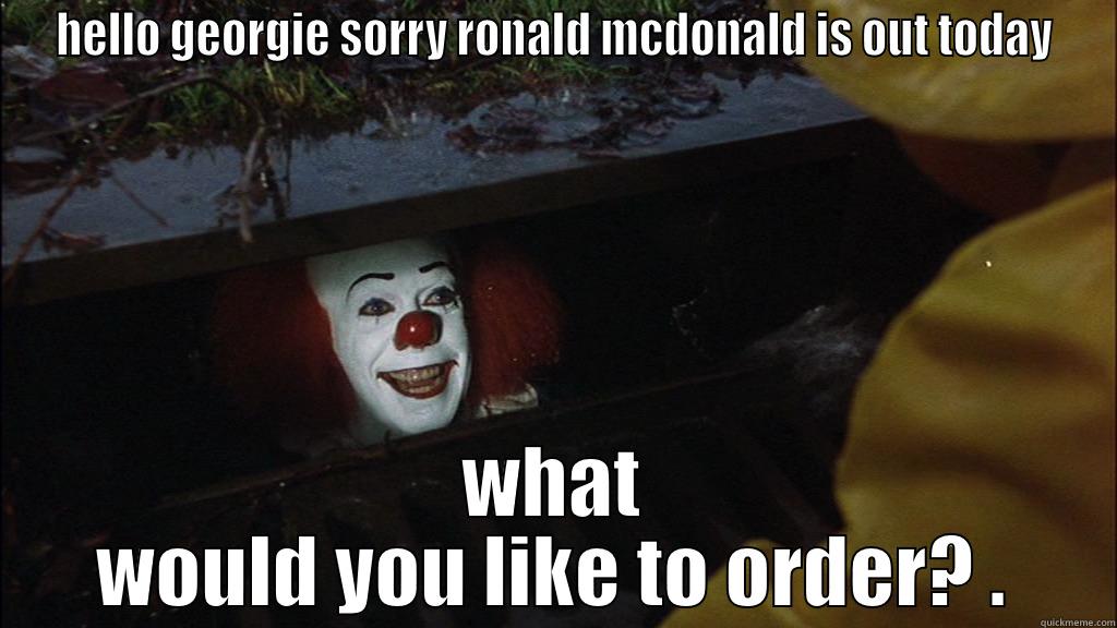 hello georgie - HELLO GEORGIE SORRY RONALD MCDONALD IS OUT TODAY WHAT WOULD YOU LIKE TO ORDER? . Misc