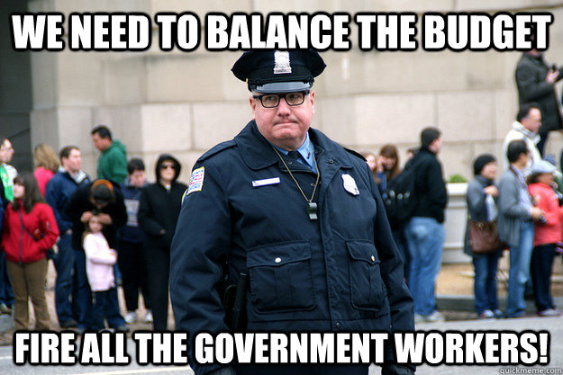 We need to balance the budget fire all the government workers!  Union Conservative