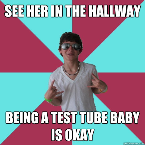 See her in the hallway being a test tube baby is okay - See her in the hallway being a test tube baby is okay  Socially Fail Alex