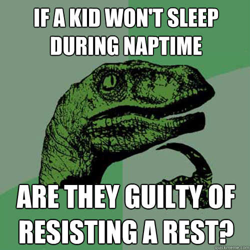 If a kid won't sleep during naptime Are they guilty of resisting a rest? - If a kid won't sleep during naptime Are they guilty of resisting a rest?  Philosoraptor