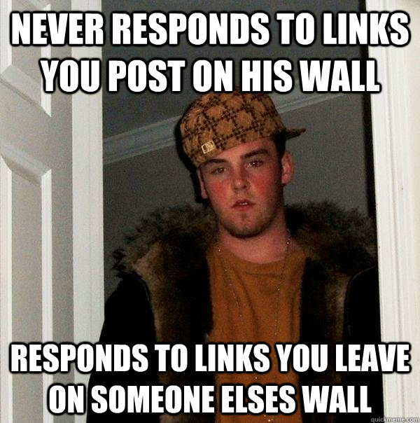 Never responds to links you post on his wall responds to links you leave on someone elses wall  Scumbag Steve