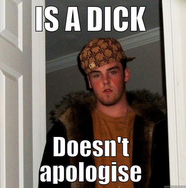 Bingo...  - IS A DICK DOESN'T APOLOGISE Scumbag Steve